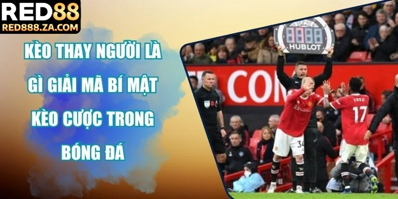 Kèo thay người là gì